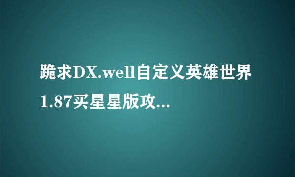 跪求DX.well自定义英雄世界1.87买星星版攻略。我第一个boss都过不了。