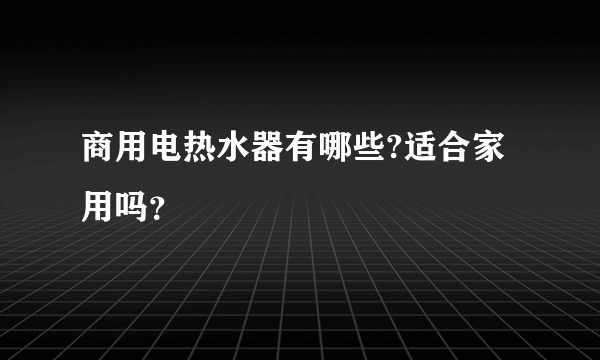 商用电热水器有哪些?适合家用吗？