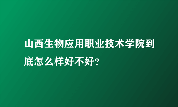 山西生物应用职业技术学院到底怎么样好不好？