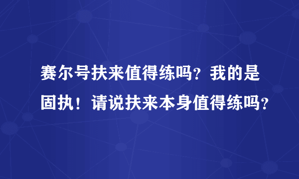 赛尔号扶来值得练吗？我的是固执！请说扶来本身值得练吗？