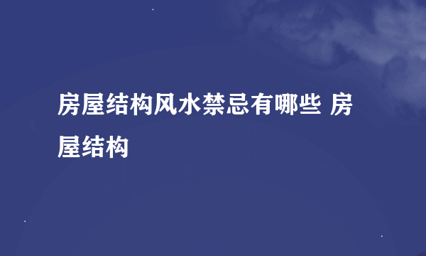 房屋结构风水禁忌有哪些 房屋结构