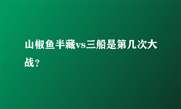 山椒鱼半藏vs三船是第几次大战？