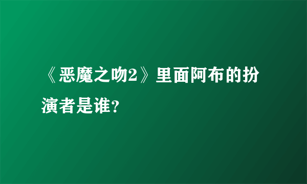 《恶魔之吻2》里面阿布的扮演者是谁？