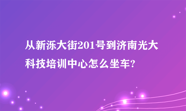 从新泺大街201号到济南光大科技培训中心怎么坐车?