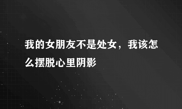 我的女朋友不是处女，我该怎么摆脱心里阴影