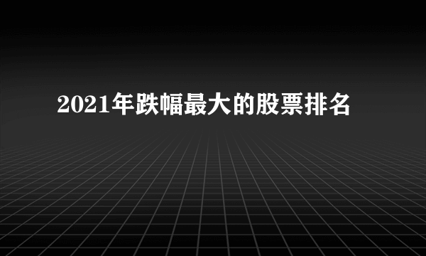 2021年跌幅最大的股票排名