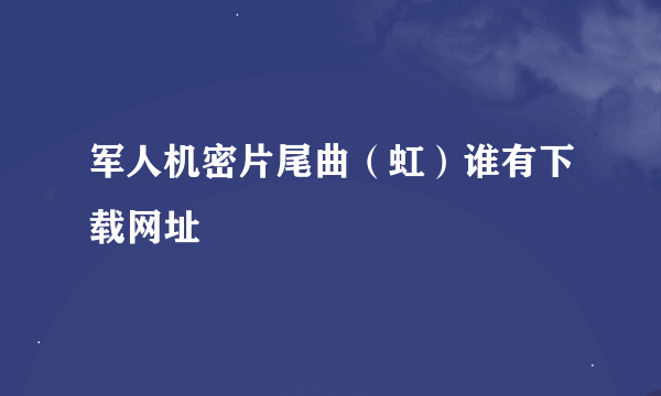 军人机密片尾曲（虹）谁有下载网址