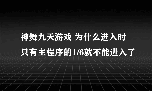 神舞九天游戏 为什么进入时只有主程序的1/6就不能进入了