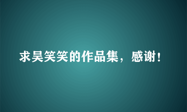 求吴笑笑的作品集，感谢！