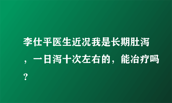 李仕平医生近况我是长期肚泻，一日泻十次左右的，能冶疗吗？