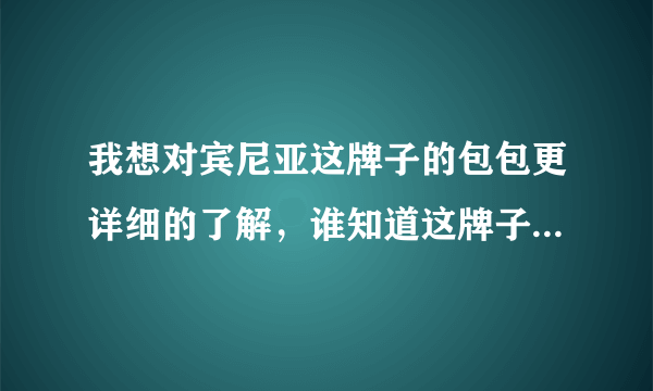 我想对宾尼亚这牌子的包包更详细的了解，谁知道这牌子的包包？