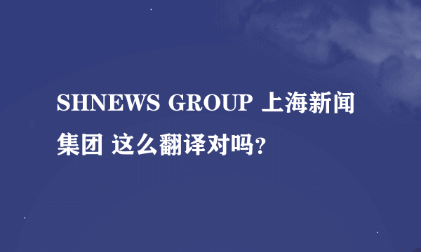 SHNEWS GROUP 上海新闻集团 这么翻译对吗？