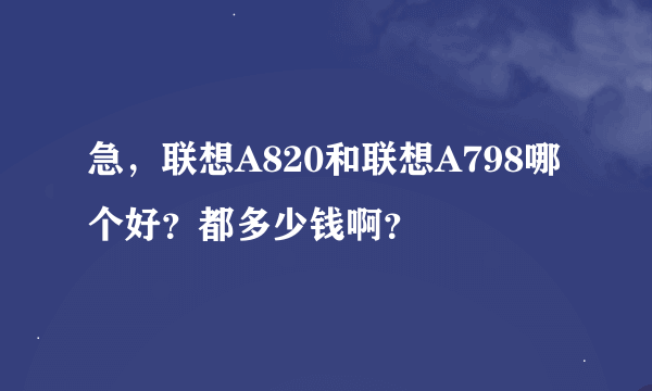 急，联想A820和联想A798哪个好？都多少钱啊？