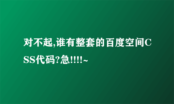 对不起,谁有整套的百度空间CSS代码?急!!!!~