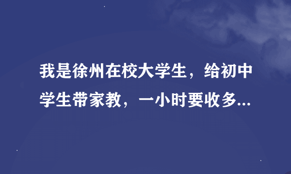 我是徐州在校大学生，给初中学生带家教，一小时要收多少钱？小学和高中的呢？