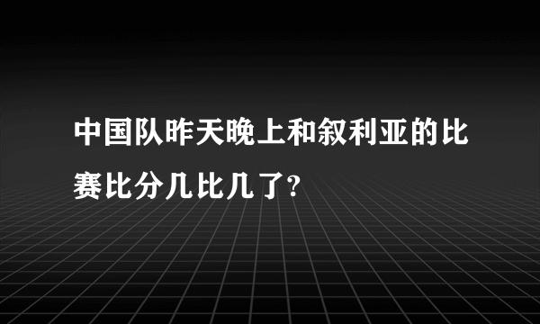 中国队昨天晚上和叙利亚的比赛比分几比几了?