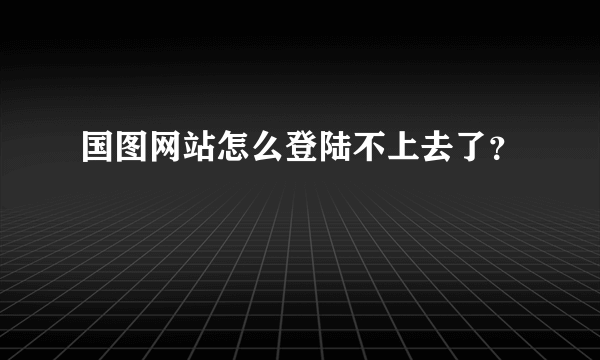 国图网站怎么登陆不上去了？