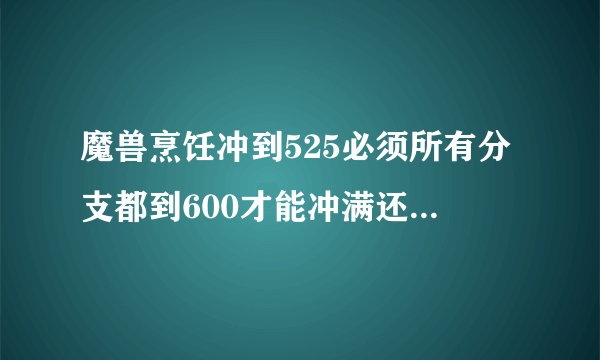 魔兽烹饪冲到525必须所有分支都到600才能冲满还是只冲其中一个分支就可以600满