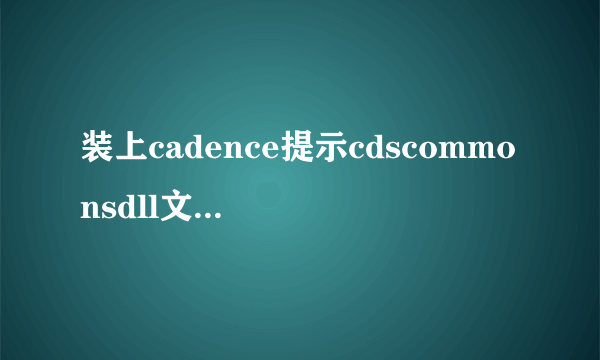 装上cadence提示cdscommonsdll文件丢失,可是电脑中有cdscommondll文件存在，就是打不开，求各位帮助！