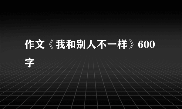 作文《我和别人不一样》600字