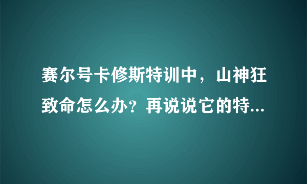 赛尔号卡修斯特训中，山神狂致命怎么办？再说说它的特训以及布莱克的特训怎么完成