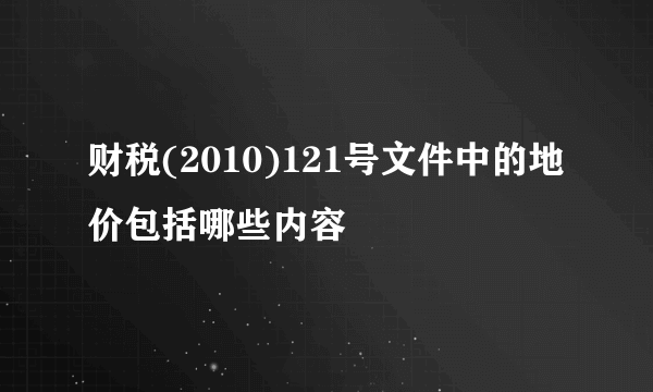 财税(2010)121号文件中的地价包括哪些内容