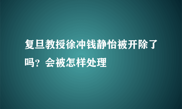 复旦教授徐冲钱静怡被开除了吗？会被怎样处理