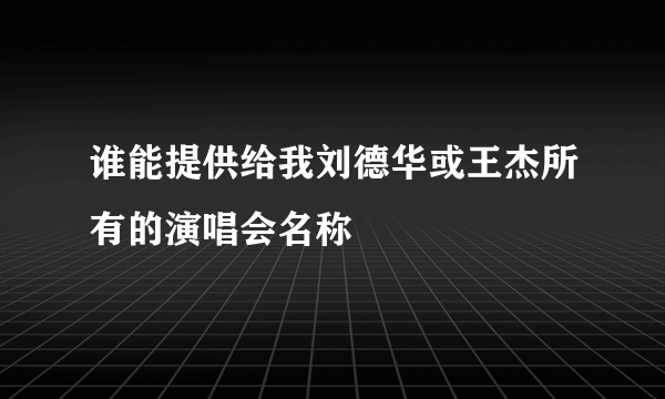 谁能提供给我刘德华或王杰所有的演唱会名称