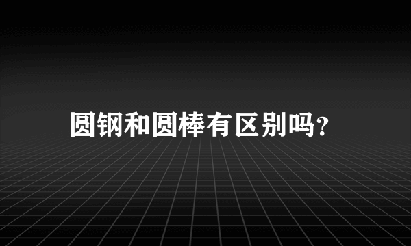 圆钢和圆棒有区别吗？