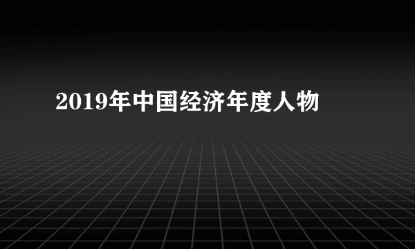 2019年中国经济年度人物