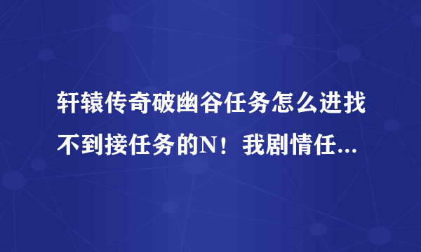 轩辕传奇破幽谷任务怎么进找不到接任务的N！我剧情任务做到迷蒙庙了！我多45级了！不是说35级就好的吗