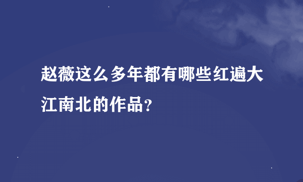 赵薇这么多年都有哪些红遍大江南北的作品？