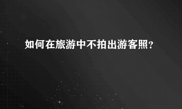 如何在旅游中不拍出游客照？