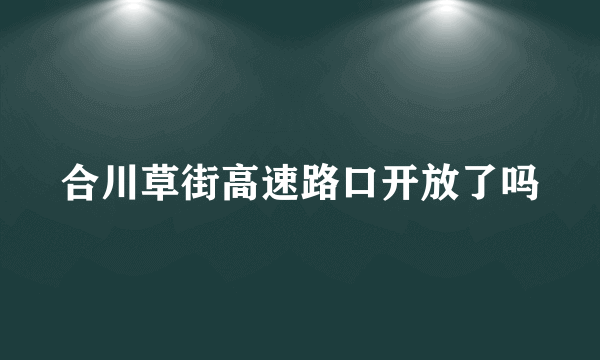 合川草街高速路口开放了吗