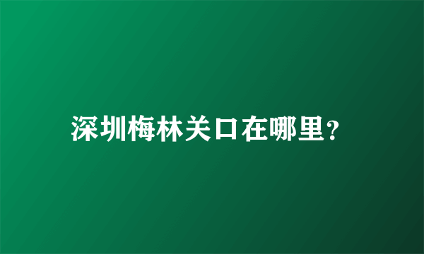 深圳梅林关口在哪里？