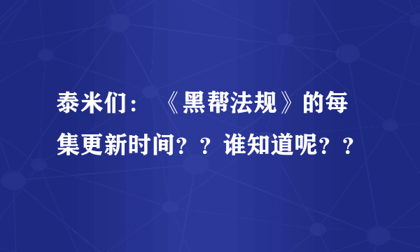 泰米们： 《黑帮法规》的每集更新时间？？谁知道呢？？