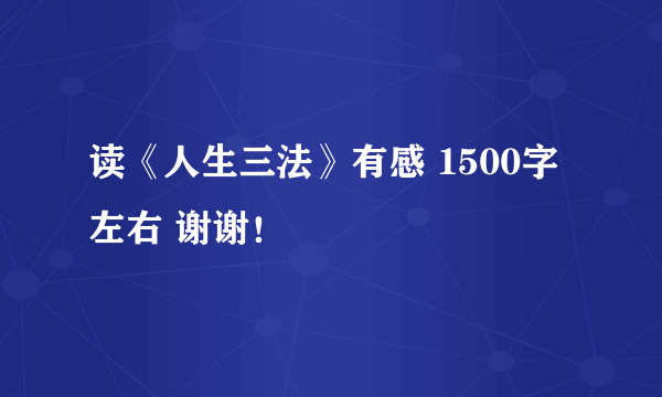 读《人生三法》有感 1500字左右 谢谢！