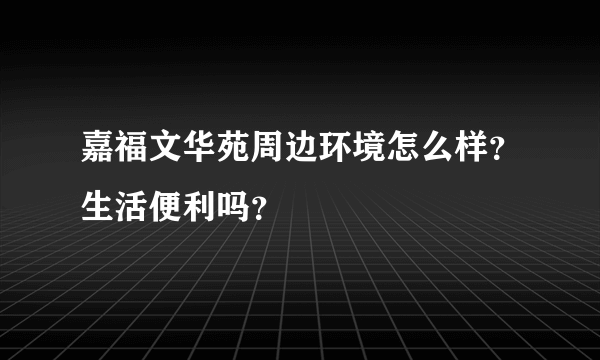 嘉福文华苑周边环境怎么样？生活便利吗？