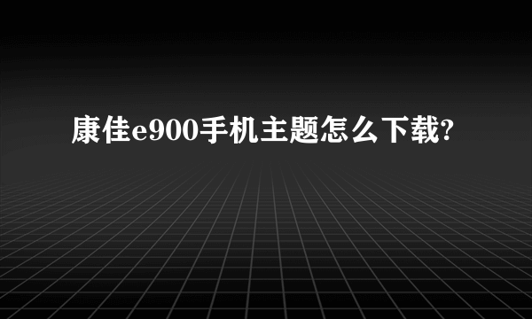 康佳e900手机主题怎么下载?