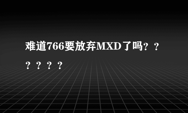 难道766要放弃MXD了吗？？？？？？