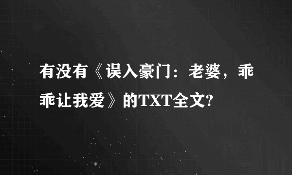 有没有《误入豪门：老婆，乖乖让我爱》的TXT全文?