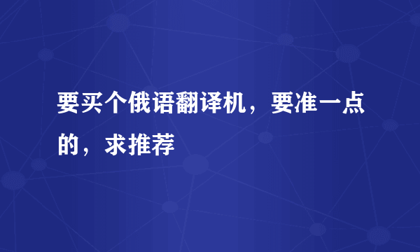 要买个俄语翻译机，要准一点的，求推荐