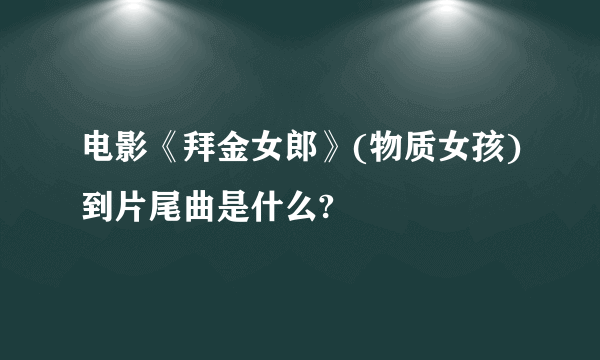 电影《拜金女郎》(物质女孩)到片尾曲是什么?