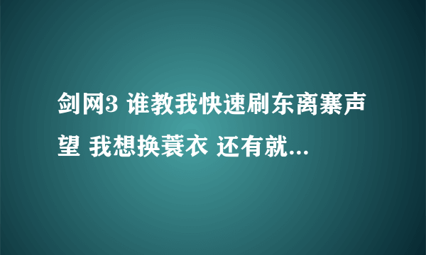 剑网3 谁教我快速刷东离寨声望 我想换蓑衣 还有就是纯阳刷到敬重 还能天天刷20次小本换声望不