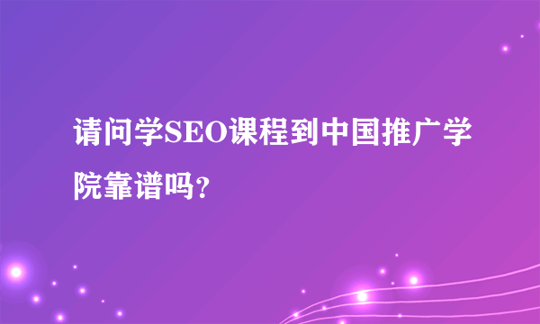 请问学SEO课程到中国推广学院靠谱吗？