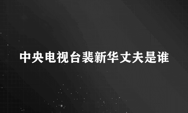 中央电视台裴新华丈夫是谁