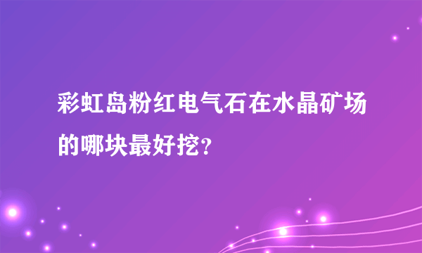 彩虹岛粉红电气石在水晶矿场的哪块最好挖？