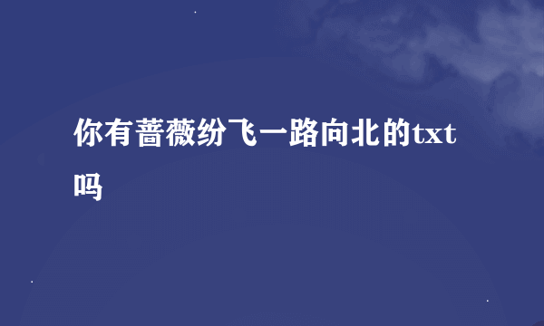 你有蔷薇纷飞一路向北的txt吗