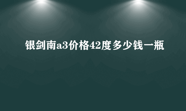 银剑南a3价格42度多少钱一瓶