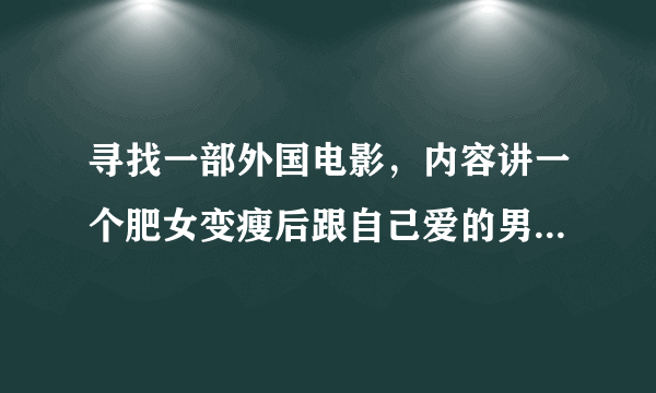 寻找一部外国电影，内容讲一个肥女变瘦后跟自己爱的男孩恋爱了的故事。